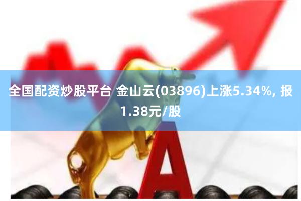 全国配资炒股平台 金山云(03896)上涨5.34%, 报1.38元/股