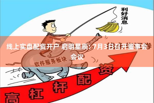 线上实盘配资开户 启明星辰: 7月3日召开董事会会议