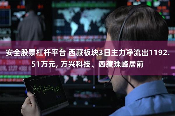 安全股票杠杆平台 西藏板块3日主力净流出1192.51万元, 万兴科技、西藏珠峰居前