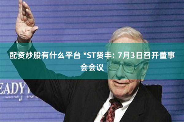 配资炒股有什么平台 *ST贤丰: 7月3日召开董事会会议