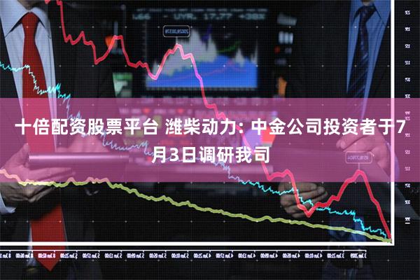 十倍配资股票平台 潍柴动力: 中金公司投资者于7月3日调研我司