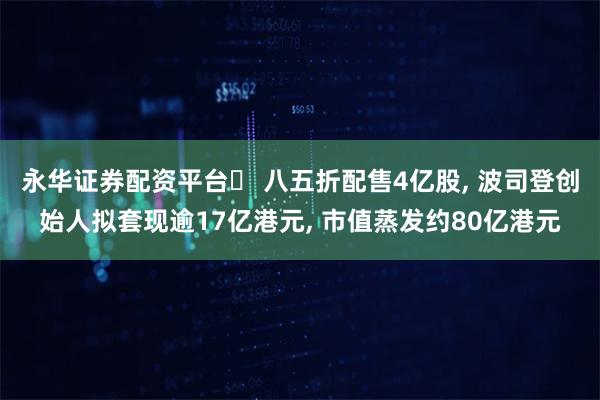 永华证券配资平台	 八五折配售4亿股, 波司登创始人拟套现逾17亿港元, 市值蒸发约80亿港元