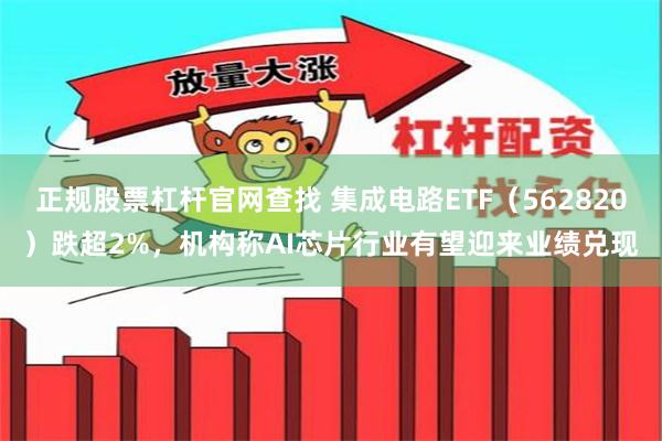 正规股票杠杆官网查找 集成电路ETF（562820）跌超2%，机构称AI芯片行业有望迎来业绩兑现