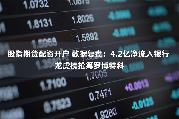 股指期货配资开户 数据复盘：4.2亿净流入银行 龙虎榜抢筹罗博特科