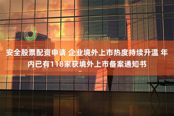 安全股票配资申请 企业境外上市热度持续升温 年内已有118家获境外上市备案通知书