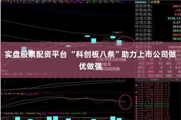 实盘股票配资平台 “科创板八条”助力上市公司做优做强