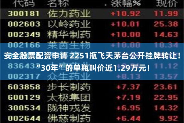 安全股票配资申请 2251瓶飞天茅台公开挂牌转让！“30年”的单瓶叫价近1.29万元！