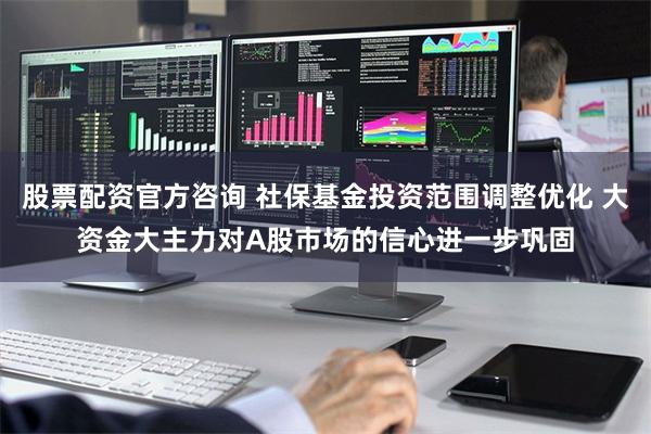 股票配资官方咨询 社保基金投资范围调整优化 大资金大主力对A股市场的信心进一步巩固