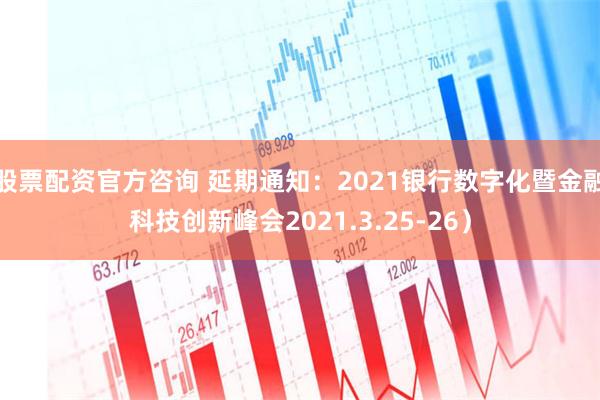 股票配资官方咨询 延期通知：2021银行数字化暨金融科技创新峰会2021.3.25-26）