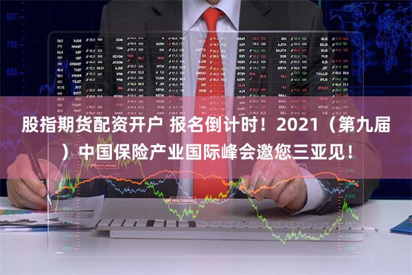 股指期货配资开户 报名倒计时！2021（第九届）中国保险产业国际峰会邀您三亚见！