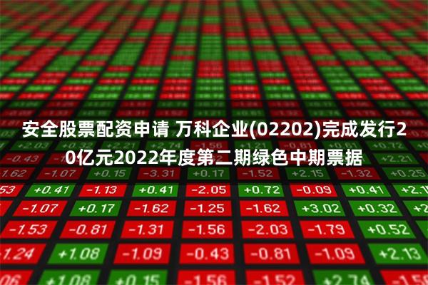 安全股票配资申请 万科企业(02202)完成发行20亿元2022年度第二期绿色中期票据