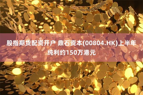 股指期货配资开户 鼎石资本(00804.HK)上半年纯利约150万港元