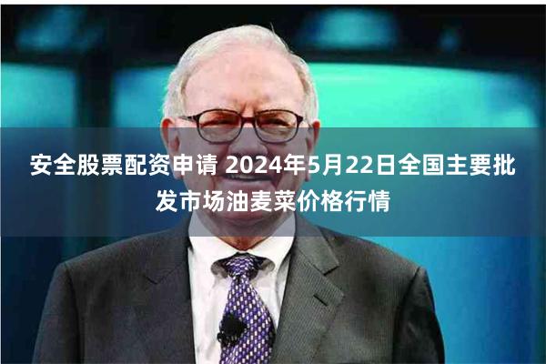 安全股票配资申请 2024年5月22日全国主要批发市场油麦菜价格行情