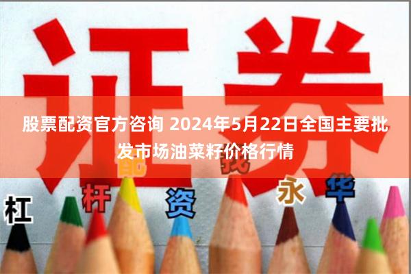 股票配资官方咨询 2024年5月22日全国主要批发市场油菜籽价格行情