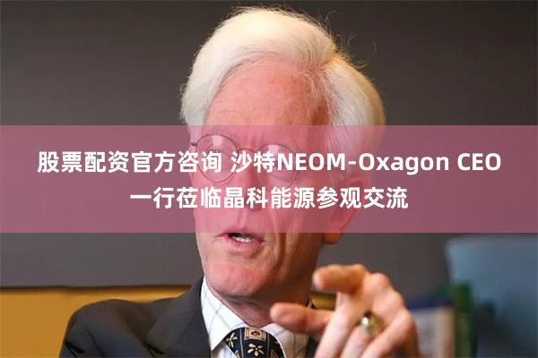 股票配资官方咨询 沙特NEOM-Oxagon CEO一行莅临晶科能源参观交流