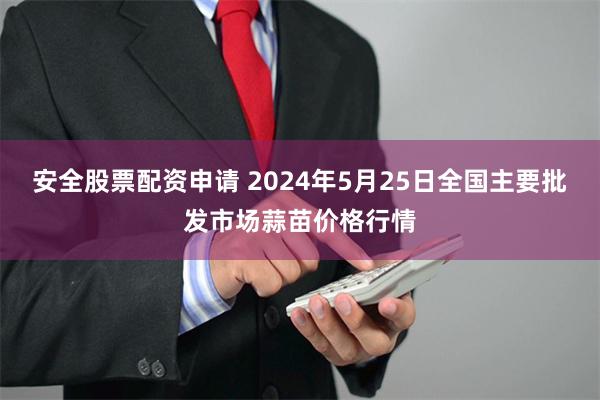 安全股票配资申请 2024年5月25日全国主要批发市场蒜苗价格行情