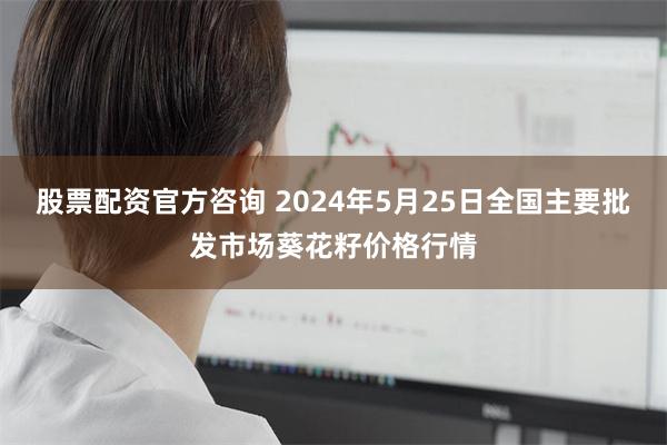 股票配资官方咨询 2024年5月25日全国主要批发市场葵花籽价格行情