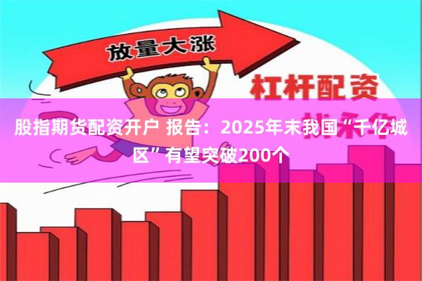 股指期货配资开户 报告：2025年末我国“千亿城区”有望突破200个