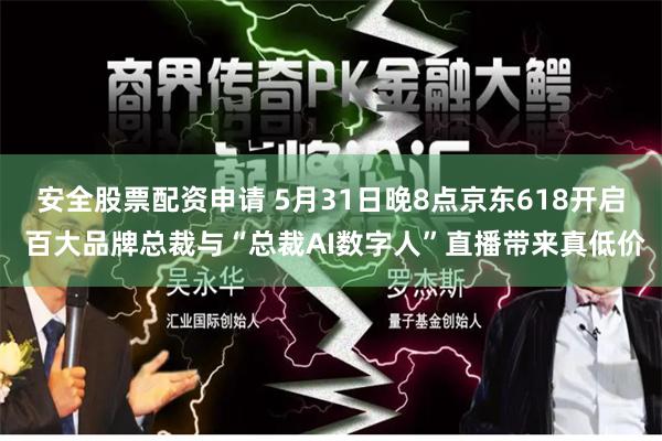 安全股票配资申请 5月31日晚8点京东618开启 百大品牌总裁与“总裁AI数字人”直播带来真低价