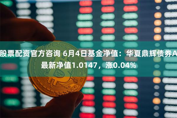 股票配资官方咨询 6月4日基金净值：华夏鼎辉债券A最新净值1.0147，涨0.04%