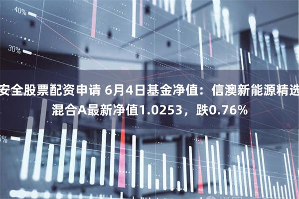 安全股票配资申请 6月4日基金净值：信澳新能源精选混合A最新净值1.0253，跌0.76%