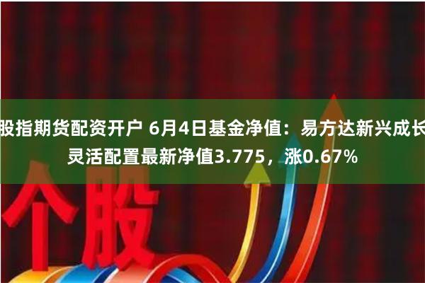 股指期货配资开户 6月4日基金净值：易方达新兴成长灵活配置最新净值3.775，涨0.67%