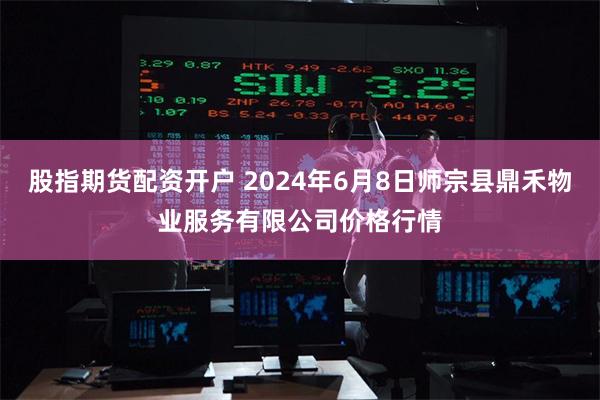 股指期货配资开户 2024年6月8日师宗县鼎禾物业服务有限公司价格行情