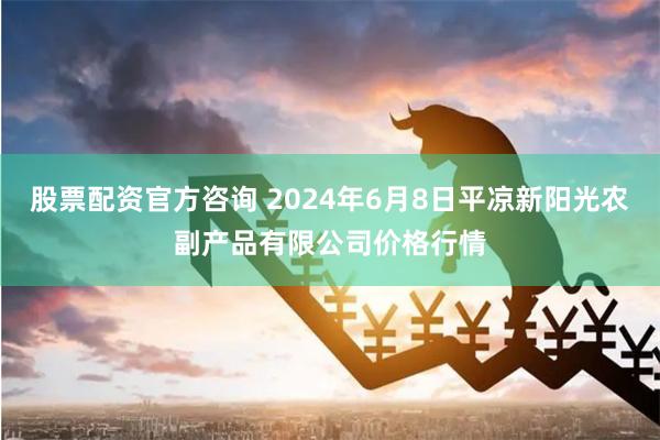 股票配资官方咨询 2024年6月8日平凉新阳光农副产品有限公司价格行情