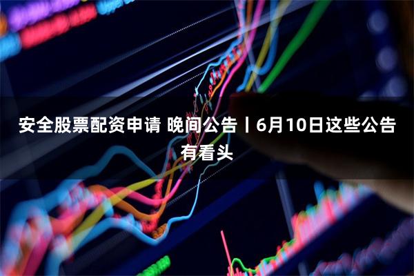 安全股票配资申请 晚间公告丨6月10日这些公告有看头