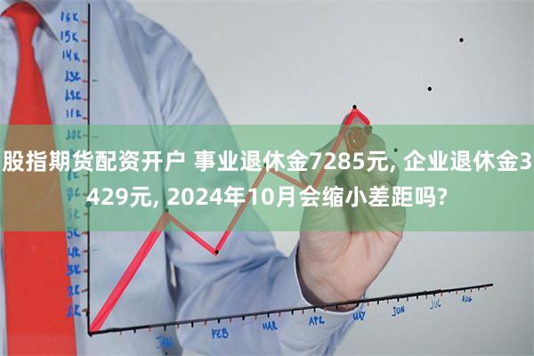 股指期货配资开户 事业退休金7285元, 企业退休金3429元, 2024年10月会缩小差距吗?