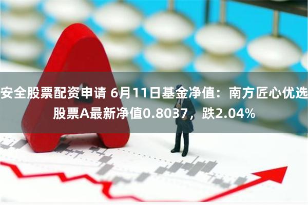 安全股票配资申请 6月11日基金净值：南方匠心优选股票A最新净值0.8037，跌2.04%