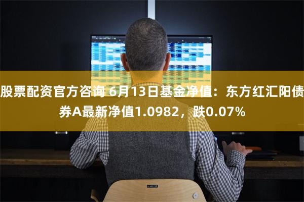 股票配资官方咨询 6月13日基金净值：东方红汇阳债券A最新净值1.0982，跌0.07%