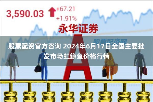 股票配资官方咨询 2024年6月17日全国主要批发市场虹鳟鱼价格行情