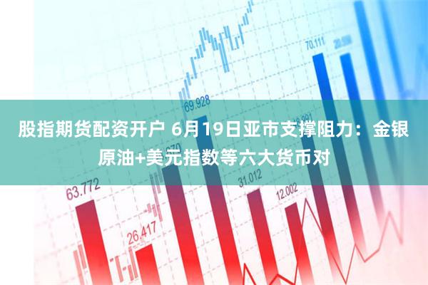 股指期货配资开户 6月19日亚市支撑阻力：金银原油+美元指数等六大货币对