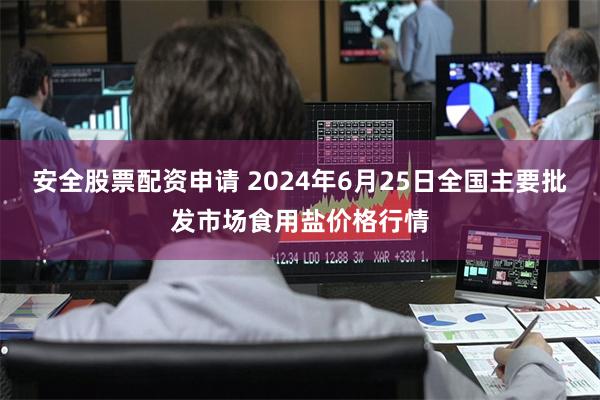 安全股票配资申请 2024年6月25日全国主要批发市场食用盐价格行情