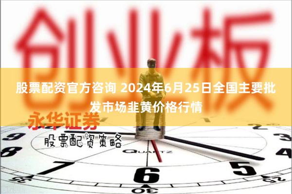 股票配资官方咨询 2024年6月25日全国主要批发市场韭黄价格行情