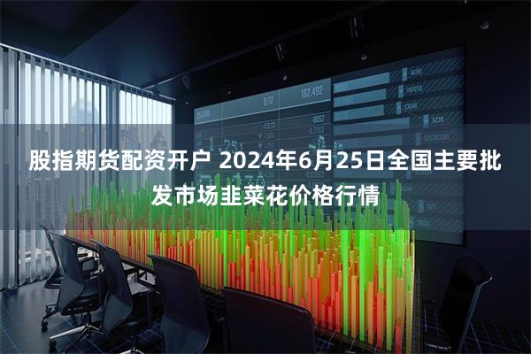 股指期货配资开户 2024年6月25日全国主要批发市场韭菜花价格行情