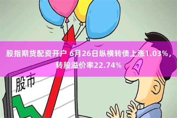 股指期货配资开户 6月26日纵横转债上涨1.03%，转股溢价率22.74%