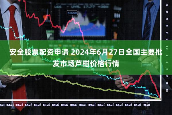 安全股票配资申请 2024年6月27日全国主要批发市场芦柑价格行情