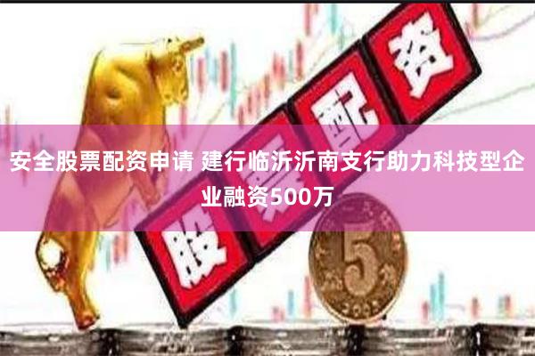 安全股票配资申请 建行临沂沂南支行助力科技型企业融资500万