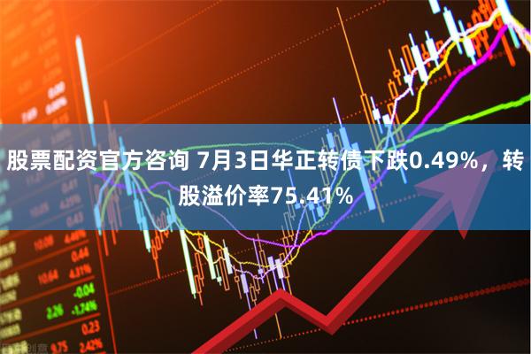 股票配资官方咨询 7月3日华正转债下跌0.49%，转股溢价率75.41%