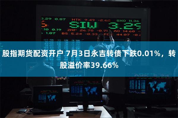 股指期货配资开户 7月3日永吉转债下跌0.01%，转股溢价率39.66%