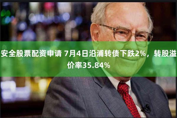 安全股票配资申请 7月4日沿浦转债下跌2%，转股溢价率35.84%