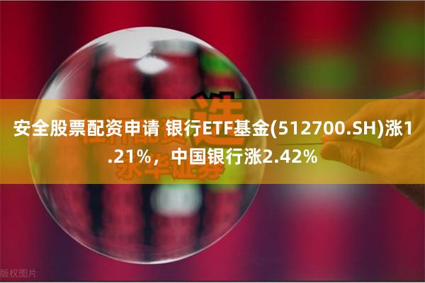 安全股票配资申请 银行ETF基金(512700.SH)涨1.21%，中国银行涨2.42%