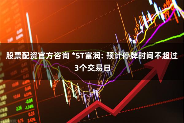 股票配资官方咨询 *ST富润: 预计停牌时间不超过3个交易日