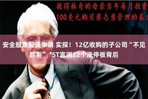 安全股票配资申请 实探！12亿收购的子公司“不见踪影” *ST富润22个涨停板背后