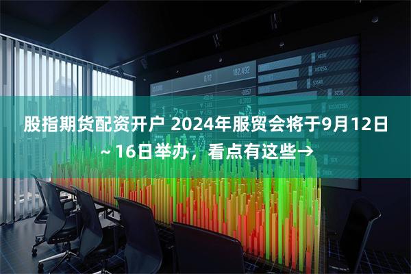 股指期货配资开户 2024年服贸会将于9月12日～16日举办，看点有这些→