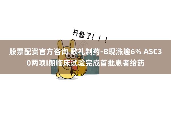 股票配资官方咨询 歌礼制药-B现涨逾6% ASC30两项I期临床试验完成首批患者给药