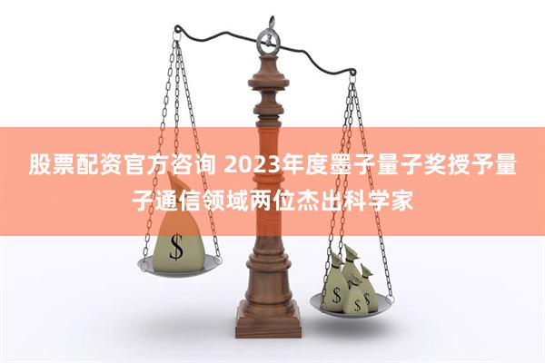 股票配资官方咨询 2023年度墨子量子奖授予量子通信领域两位杰出科学家