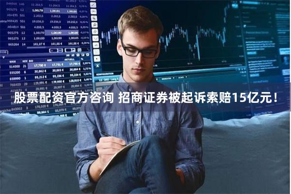 股票配资官方咨询 招商证券被起诉索赔15亿元！